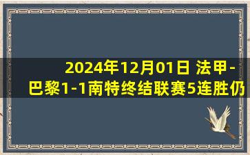 2024年12月01日 法甲-巴黎1-1南特终结联赛5连胜仍领跑 阿什拉夫破门李刚仁中柱